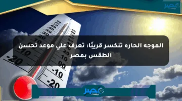 الموجة الحارة تنكسر قريبًا: تعرف على موعد تحسن الطقس بمصر